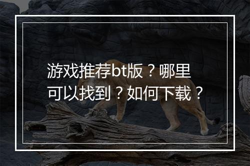 游戏推荐bt版?哪里可以找到?如何下载?