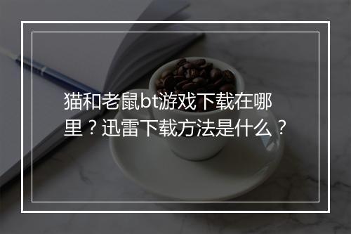 猫和老鼠bt游戏下载在哪里?迅雷下载方法是什么?