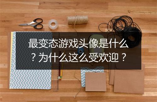 最变态游戏头像是什么?为什么这么受欢迎?