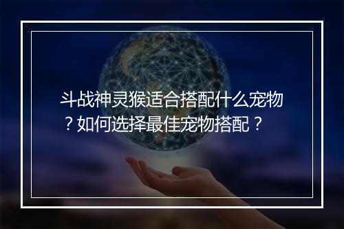 斗战神灵猴适合搭配什么宠物?如何选择最佳宠物搭配?