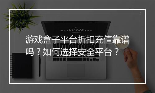 游戏盒子平台折扣充值靠谱吗？如何选择安全平台？