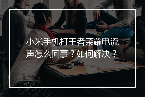 小米手机打王者荣耀电流声怎么回事？如何解决？
