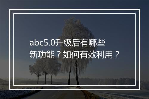abc5.0升级后有哪些新功能？如何有效利用？