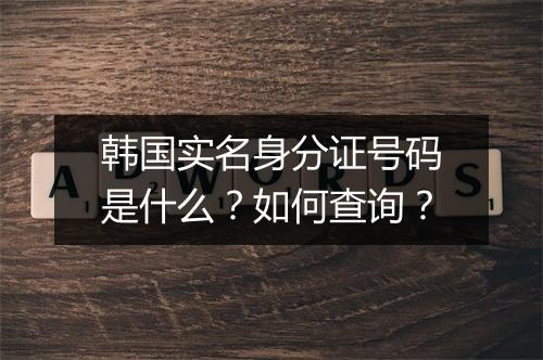 韩国实名身分证号码是什么?如何查询?