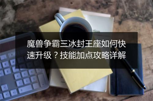 魔兽争霸三冰封王座如何快速升级?技能加点攻略详解