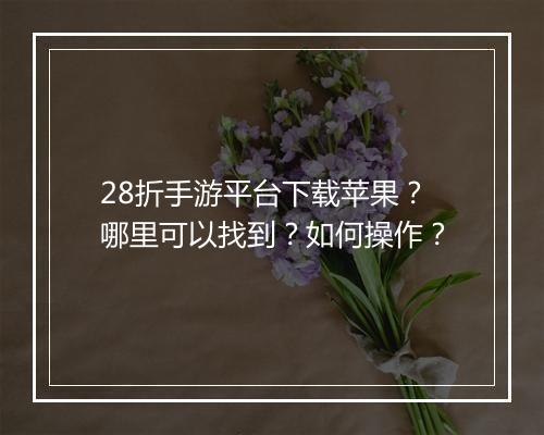 28折手游平台下载苹果？哪里可以找到？如何操作？