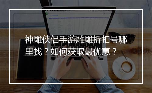 神雕侠侣手游雕雕折扣号哪里找？如何获取最优惠？