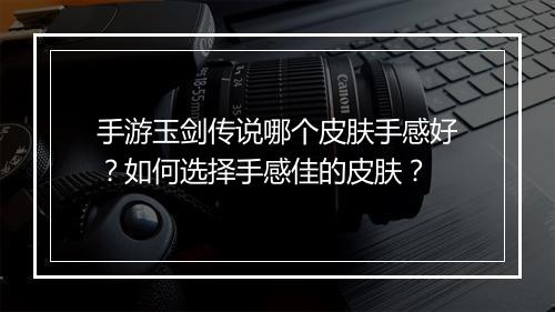 手游玉剑传说哪个皮肤手感好？如何选择手感佳的皮肤？