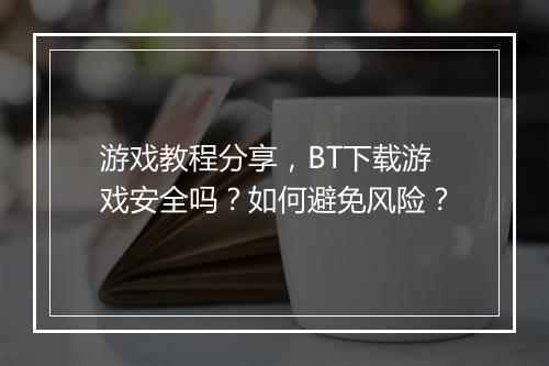 游戏教程分享,BT下载游戏安全吗?如何避免风险?