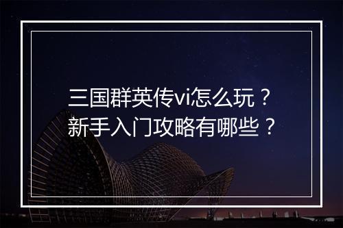 三国群英传vi怎么玩?新手入门攻略有哪些?