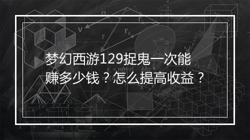 梦幻西游129捉鬼一次能赚多少钱？怎么提高收益？