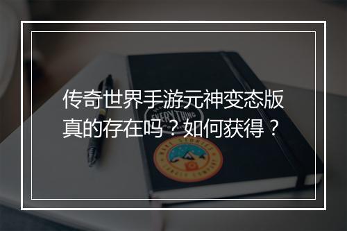 传奇世界手游元神变态版真的存在吗？如何获得？