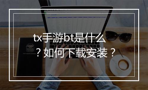 tx手游bt是什么?如何下载安装?