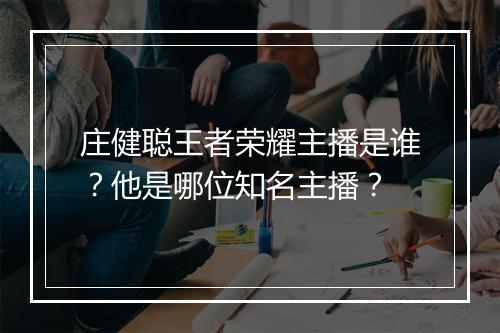 庄健聪王者荣耀主播是谁？他是哪位知名主播？