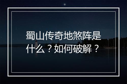 蜀山传奇地煞阵是什么?如何破解?