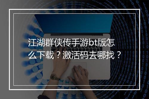江湖群侠传手游bt版怎么下载?激活码去哪找?