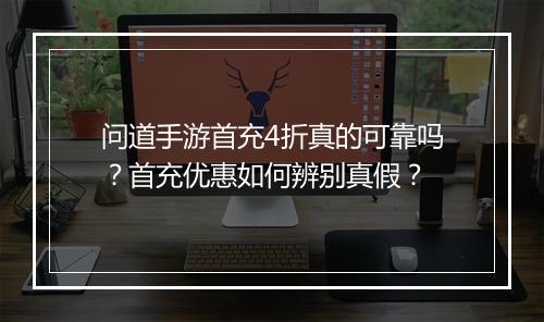 问道手游首充4折真的可靠吗？首充优惠如何辨别真假？