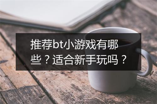 推荐bt小游戏有哪些？适合新手玩吗？