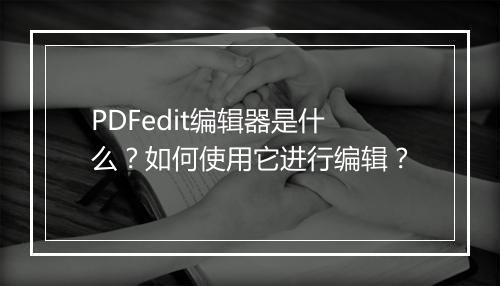 PDFedit编辑器是什么？如何使用它进行编辑？