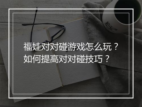 福娃对对碰游戏怎么玩?如何提高对对碰技巧?