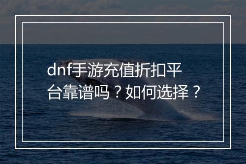 dnf手游充值折扣平台靠谱吗？如何选择？