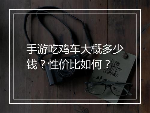 手游吃鸡车大概多少钱？性价比如何？
