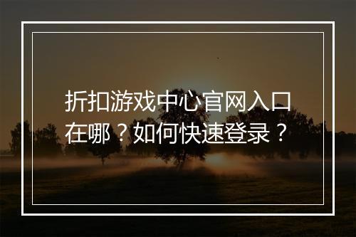 折扣游戏中心官网入口在哪？如何快速登录？