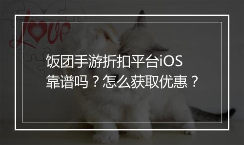 饭团手游折扣平台iOS靠谱吗?怎么获取优惠?