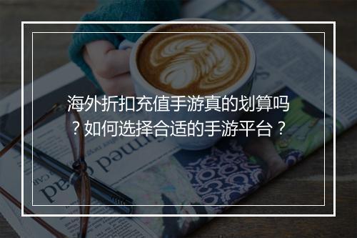 海外折扣充值手游真的划算吗?如何选择合适的手游平台?