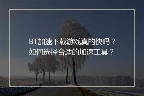 BT加速下载游戏真的快吗?如何选择合适的加速工具?
