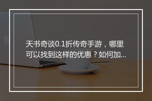 天书奇谈0.1折传奇手游,哪里可以找到这样的优惠?如何加入?