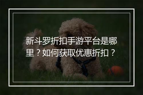 新斗罗折扣手游平台是哪里?如何获取优惠折扣?
