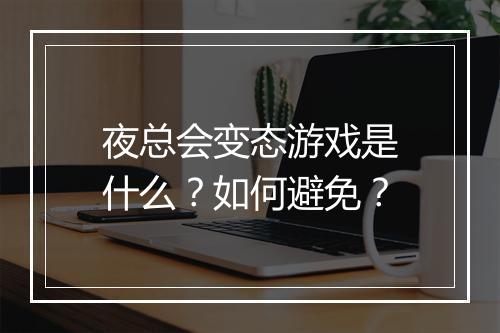 夜总会变态游戏是什么?如何避免?