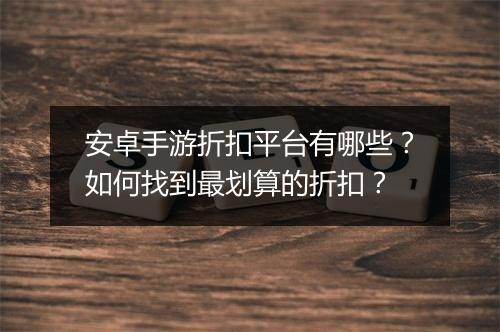 安卓手游折扣平台有哪些？如何找到最划算的折扣？