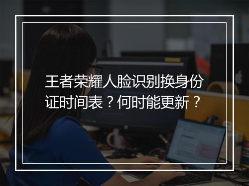 王者荣耀人脸识别换身份证时间表？何时能更新？