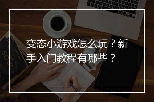变态小游戏怎么玩?新手入门教程有哪些?