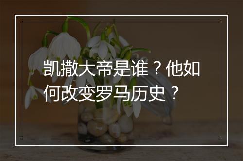 凯撒大帝是谁?他如何改变罗马历史?