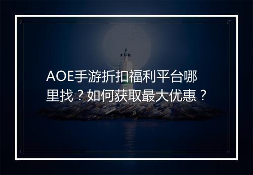 AOE手游折扣福利平台哪里找？如何获取最大优惠？