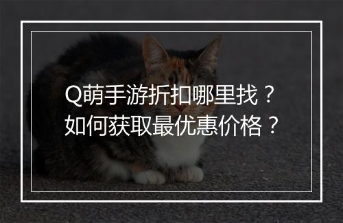 Q萌手游折扣哪里找?如何获取最优惠价格?