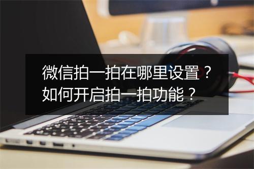 微信拍一拍在哪里设置?如何开启拍一拍功能?