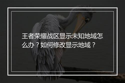 王者荣耀战区显示未知地域怎么办?如何修改显示地域?