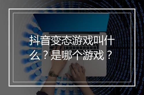 抖音变态游戏叫什么？是哪个游戏？