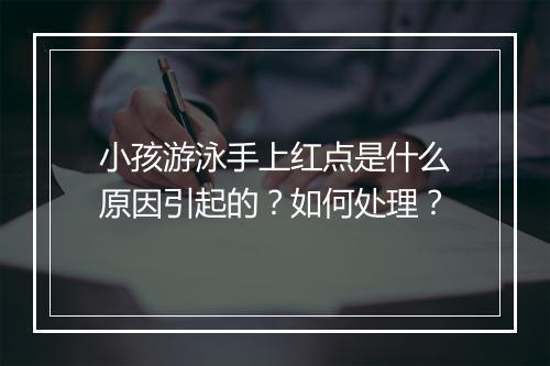 小孩游泳手上红点是什么原因引起的？如何处理？