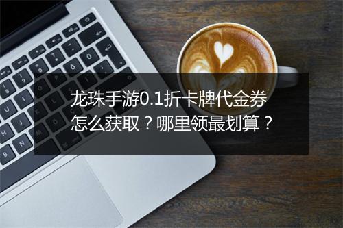龙珠手游0.1折卡牌代金券怎么获取？哪里领最划算？