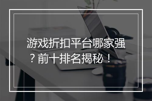 游戏折扣平台哪家强?前十排名揭秘!