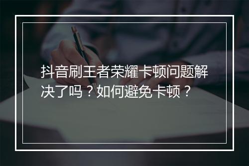 抖音刷王者荣耀卡顿问题解决了吗？如何避免卡顿？