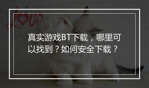 真实游戏BT下载,哪里可以找到?如何安全下载?