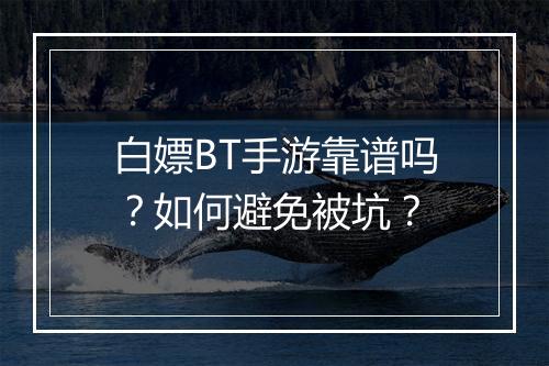 白嫖BT手游靠谱吗?如何避免被坑?