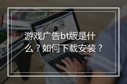 游戏广告bt版是什么？如何下载安装？