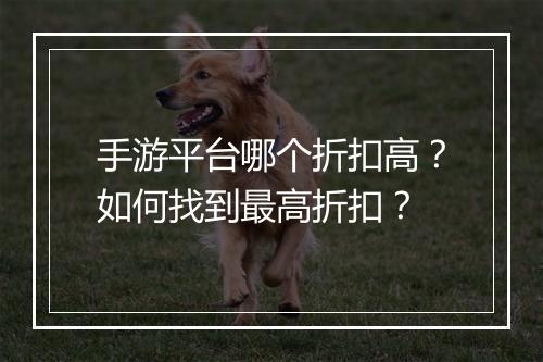 手游平台哪个折扣高?如何找到最高折扣?